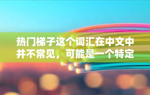 热门梯子这个词汇在中文中并不常见，可能是一个特定领域的术语或概念。以下是一些可能的解释和含义