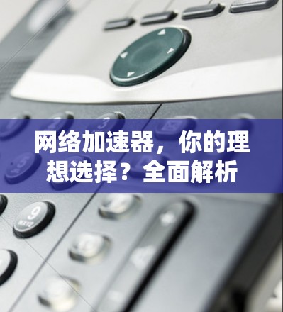 网络加速器，你的理想选择？全面解析免费网络加速器的优缺点