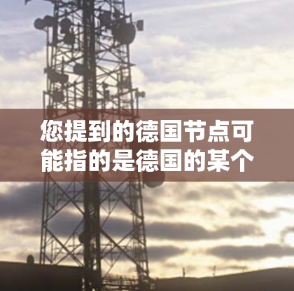 您提到的德国节点可能指的是德国的某个特定平台、组织或项目。在科学、技术、教育和工业领域，德国是一个重要的国家，拥有许多重要的节点或中心。以下是一些可能相关的信息