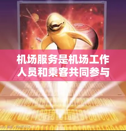 机场服务是机场工作人员和乘客共同参与的重要部分，主要包括以下几个方面