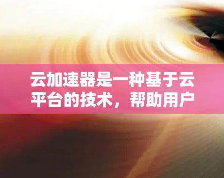 云加速器是一种基于云平台的技术，帮助用户在云端环境中加速特定应用或任务，提升处理速度和效率，减少等待时间。以下是对云加速器的详细分析