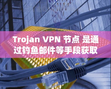Trojan VPN 节点 是通过钓鱼邮件等手段获取VPN服务中的 IP 地址，进而影响或阻断 VPN 连接。以下是具体步骤