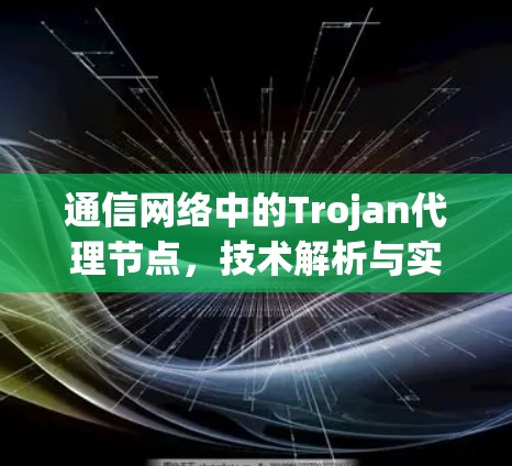 通信网络中的Trojan代理节点，技术解析与实际应用