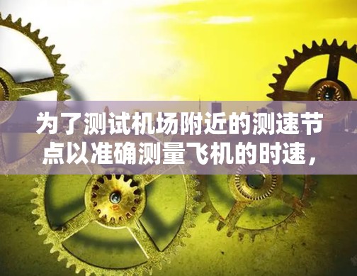 为了测试机场附近的测速节点以准确测量飞机的时速,可以按照以下步骤进行 为了测试机场附近的测速节点以准确测量飞机的时速,可以按照以下步骤进行