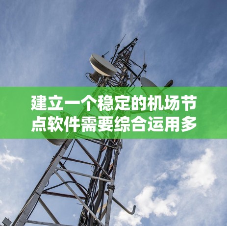 建立一个稳定的机场节点软件需要综合运用多种技术领域,包括编程、数据库、网络、测试和管理。以下是一个分步骤的指南,帮助您构建这个系统 建立一个稳定的机场节点软件需要综合运用多种技术领域,包括编程、数据库、网络、测试和管理。以下是一个分步骤的指南,帮助您构建这个系统