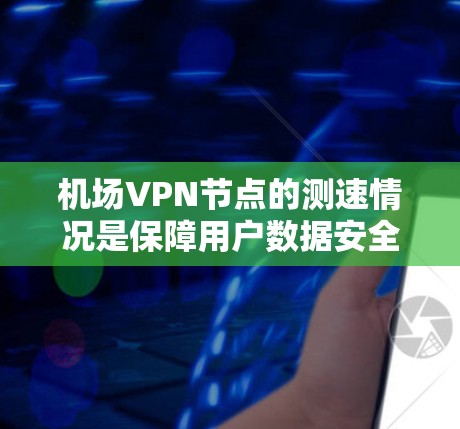 机场VPN节点的测速情况是保障用户数据安全和隐私的重要因素。以下是基于上述思考的详细总结和分析 机场VPN节点的测速情况是保障用户数据安全和隐私的重要因素。以下是基于上述思考的详细总结和分析