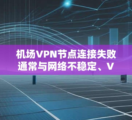 机场VPN节点连接失败通常与网络不稳定、VPN服务器故障、防火墙设置不当或端口问题密切相关。以下是一些可能的原因和解决方法