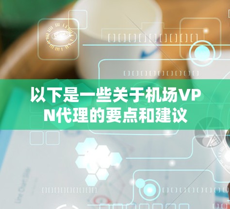 以下是一些关于机场VPN代理的要点和建议