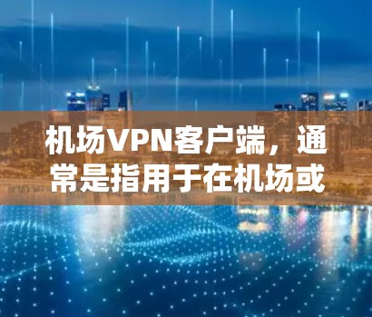 机场VPN客户端，通常是指用于在机场或特定机场环境下的VPN应用。这些应用通常提供了高速、加密、且符合机场网络条件的连接方式，以便用户在机场内进行实时视频通话、即时通讯、文件传输等