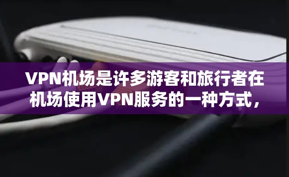 VPN机场是许多游客和旅行者在机场使用VPN服务的一种方式，旨在提供更好的网络体验和便捷的上网服务。以下是关于VPN机场的测评和相关考虑因素