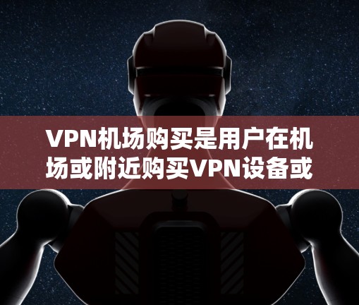 VPN机场购买是用户在机场或附近购买VPN设备或服务的一种方式。以下是几种常见的VPN购买渠道及特点