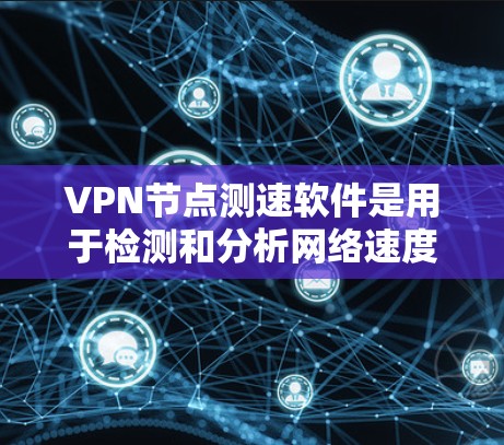 VPN节点测速软件是用于检测和分析网络速度的工具，适用于VPN连接的性能优化。以下是关于这些软件的详细介绍