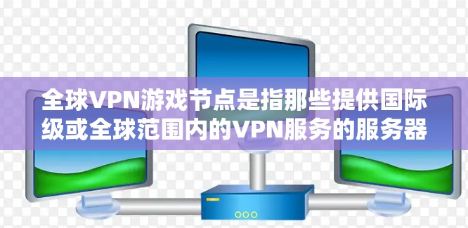 全球VPN游戏节点是指那些提供国际级或全球范围内的VPN服务的服务器，用户可以在这些节点上下载游戏并进行游戏。这些节点通常分布在全球各地，包括但不限于