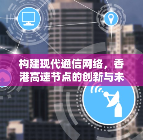 构建现代通信网络，香港高速节点的创新与未来展望