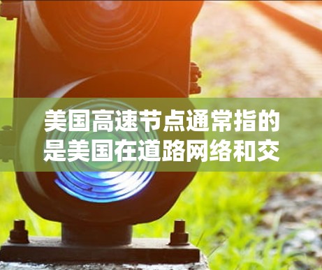 美国高速节点通常指的是美国在道路网络和交通系统中的重要节点，这些节点是连接多个城市和地区的关键点。以下是一些美国高速节点的概述