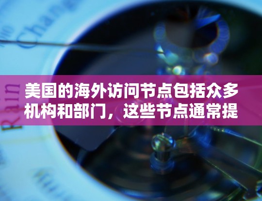 美国的海外访问节点包括众多机构和部门，这些节点通常提供国际访问服务，向其他国家和地区的公众和机构提供信息、服务和合作机会。以下是一些主要的美国海外访问节点