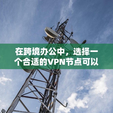 在跨境办公中，选择一个合适的VPN节点可以帮助你实现实时视频通话、文件传输和数据共享，同时确保数据的安全性和隐私。以下是一些关于跨境办公VPN节点的建议