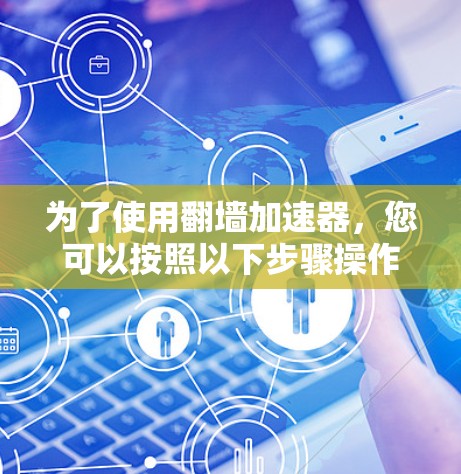 为了使用翻墙加速器，您可以按照以下步骤操作