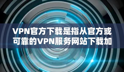 VPN官方下载是指从官方或可靠的VPN服务网站下载加密的视频、音乐或文件。以下是几种常见的VPN类型及其下载方法