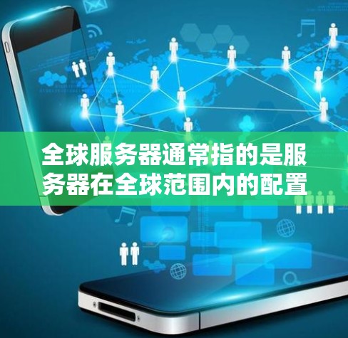 全球服务器通常指的是服务器在全球范围内的配置、管理或部署。如果您是想了解如何在不同的国家或地区配置服务器，或者需要管理多个服务器在全球范围内的环境，以下是一些可能的指导或步骤