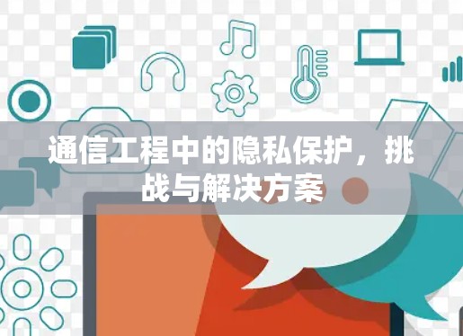 通信工程中的隐私保护,挑战与解决方案 通信工程中的隐私保护,挑战与解决方案