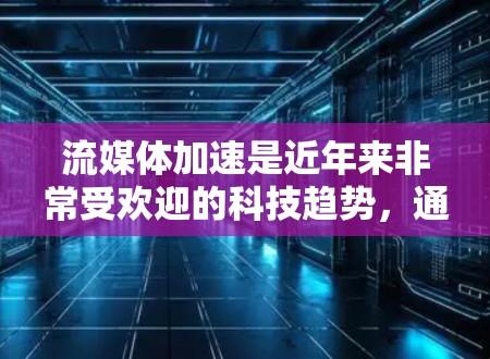 流媒体加速是近年来非常受欢迎的科技趋势,通过使用加速软件可以直接下载流媒体内容到手机上,提升用户体验。以下是使用流媒体加速软件的详细指南 流媒体加速是近年来非常受欢迎的科技趋势,通过使用加速软件可以直接下载流媒体内容到手机上,提升用户体验。以下是使用流媒体加速软件的详细指南
