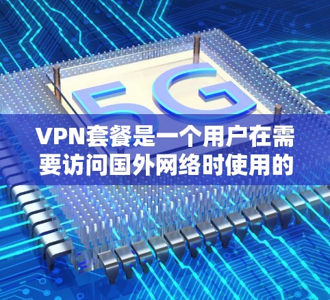 VPN套餐是一个用户在需要访问国外网络时使用的服务,通常包括以下几个主要部分 VPN套餐是一个用户在需要访问国外网络时使用的服务,通常包括以下几个主要部分