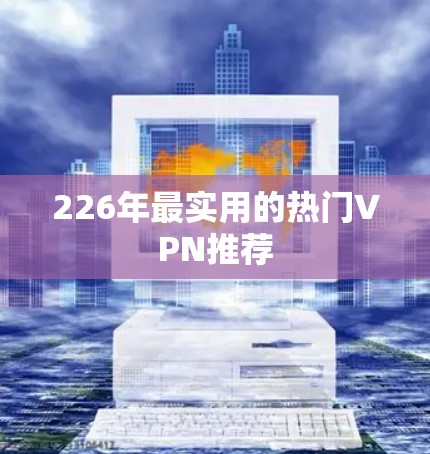 226年最实用的热门VPN推荐