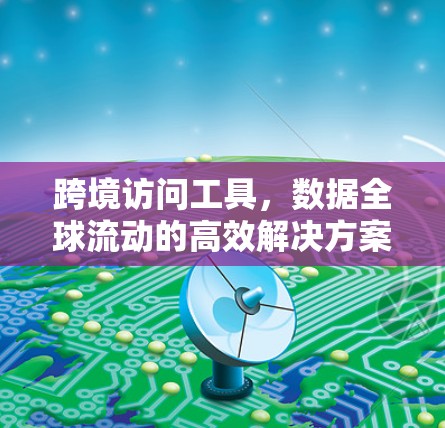 跨境访问工具，数据全球流动的高效解决方案
