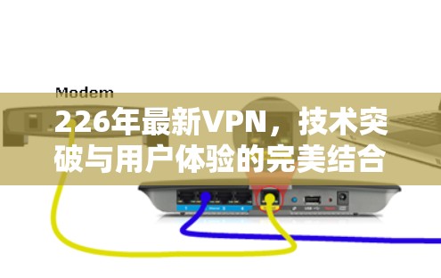 226年最新VPN，技术突破与用户体验的完美结合
