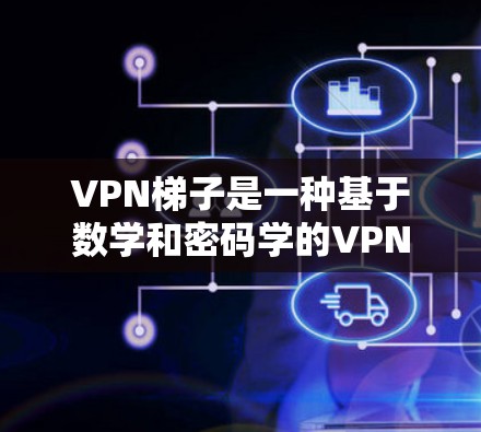 VPN梯子是一种基于数学和密码学的VPN协议，利用加密技术和复杂数学模型来保护数据的安全性。以下是关于VPN梯子的详细解释