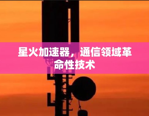 星火加速器，通信领域革命性技术