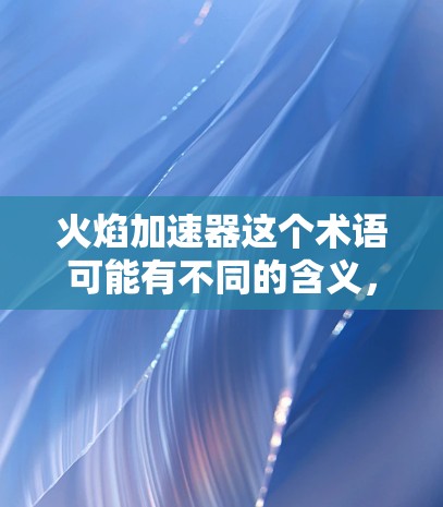 火焰加速器这个术语可能有不同的含义，具体取决于上下文。以下是一些可能的解释和应用