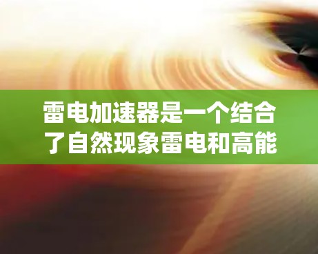 雷电加速器是一个结合了自然现象雷电和高能物理技术的创新装置，旨在通过加速 charged particles（如电子和离子）来实现特定的应用。以下是对雷电加速器的详细介绍