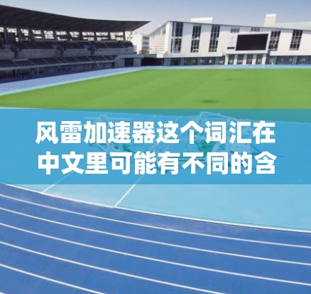 风雷加速器这个词汇在中文里可能有不同的含义，具体取决于上下文。如果你指的是风雷加速器作为一个软件术语，可能是指用于加速雷暴天气预测、模拟或应对的工具或系统。以下是一些可能的解释和应用