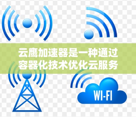 云鹰加速器是一种通过容器化技术优化云服务的工具，旨在提升运行效率并降低成本。以下是关于云鹰加速器的详细说明