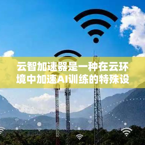 云智加速器是一种在云环境中加速AI训练的特殊设备或工具，通常使用GPU或其他高性能计算设备。它通过将AI模型部署到云端，利用这些设备加速训练过程，从而提高效率和速度。以下是对云智加速器的详细分析