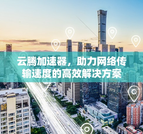 云腾加速器，助力网络传输速度的高效解决方案