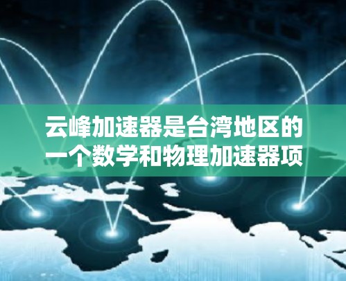 云峰加速器是台湾地区的一个数学和物理加速器项目，由台湾大学数学系的研究团队开发，旨在解决流形上的数学方程和物理问题。以下是关于该项目的简要介绍