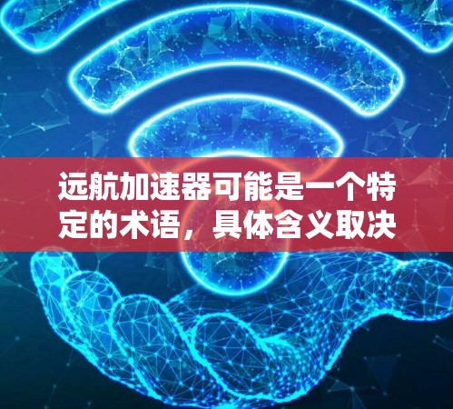 远航加速器可能是一个特定的术语，具体含义取决于上下文。以下是一些可能的解释