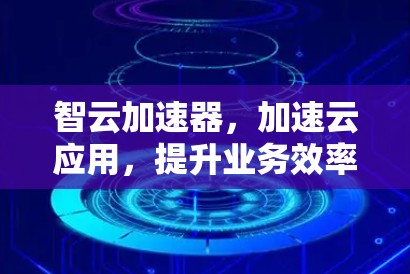 智云加速器，加速云应用，提升业务效率