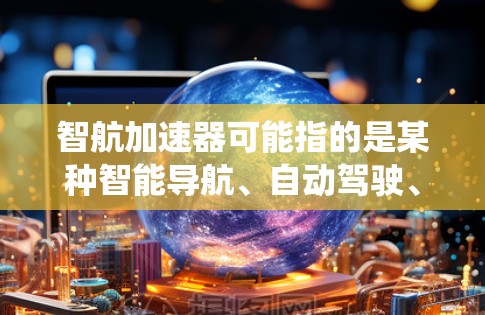 智航加速器可能指的是某种智能导航、自动驾驶、交通管理系统或相关技术的加速或优化版本。以下是一些可能的解释和相关信息