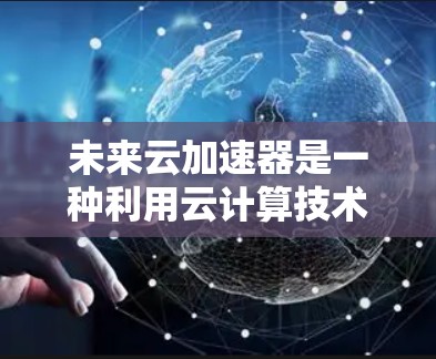 未来云加速器是一种利用云计算技术来加速文件传输或处理的设备或软件，旨在提升数据传输效率和性能。以下是关于未来云加速器的一些思考