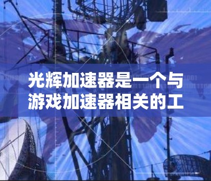 光辉加速器是一个与游戏加速器相关的工具，通常用于加速游戏、视频、直播等文件的加载速度。以下是一些常见的光辉加速器或类似工具的介绍和功能