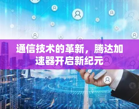 通信技术的革新，腾达加速器开启新纪元