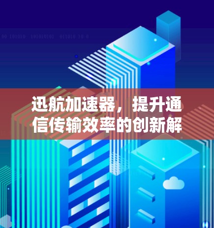 迅航加速器，提升通信传输效率的创新解决方案