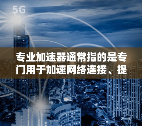 专业加速器通常指的是专门用于加速网络连接、提升网络体验的工具或服务。这些加速器可能包括