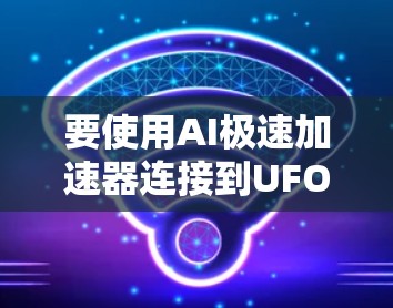 要使用AI极速加速器连接到UFO VPN，您可以按照以下步骤操作