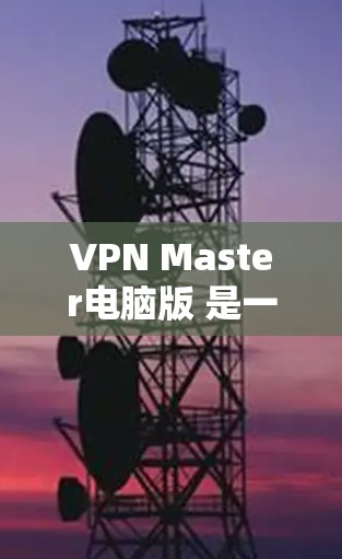 VPN Master电脑版 是一款广泛使用的VPN软件，供用户在电脑上部署和管理VPN服务。以下是一些常见的VPN版本及其在电脑上的安装和配置方法