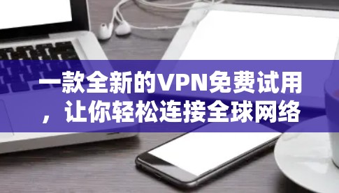 一款全新的VPN免费试用，让你轻松连接全球网络